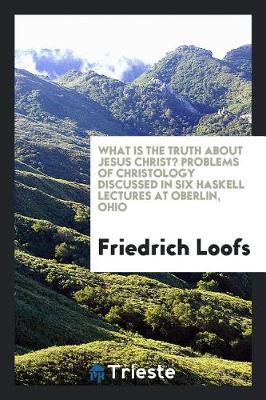 Book cover for What Is the Truth about Jesus Christ? Problems of Christology Discussed in Six Haskell Lectures at Oberlin, Ohio