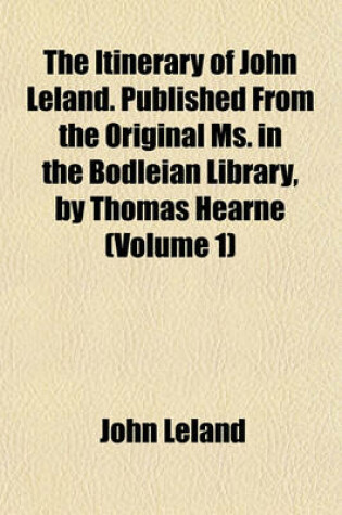 Cover of The Itinerary of John Leland. Published from the Original Ms. in the Bodleian Library, by Thomas Hearne (Volume 1)