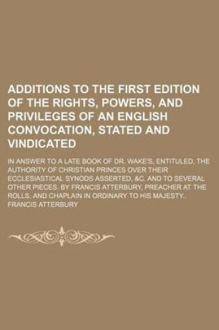 Cover of Additions to the First Edition of the Rights, Powers, and Privileges of an English Convocation, Stated and Vindicated; In Answer to a Late Book of Dr. Wake's, Entituled, the Authority of Christian Princes Over Their Ecclesiastical Synods Asserted, &C. and