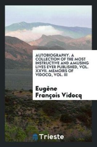 Cover of Autobiography. a Collection of the Most Instructive and Amusing Lives Ever Published, Vol. XXVII. Memoirs of Vidocq, Vol. III