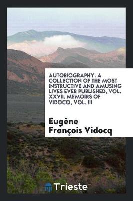 Book cover for Autobiography. a Collection of the Most Instructive and Amusing Lives Ever Published, Vol. XXVII. Memoirs of Vidocq, Vol. III