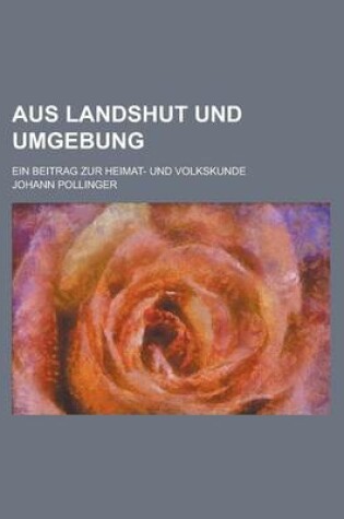 Cover of Aus Landshut Und Umgebung; Ein Beitrag Zur Heimat- Und Volkskunde