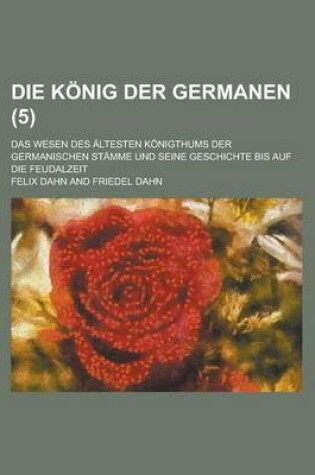Cover of Die Konig Der Germanen; Das Wesen Des Altesten Konigthums Der Germanischen Stamme Und Seine Geschichte Bis Auf Die Feudalzeit (5 )