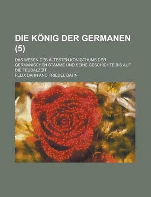 Book cover for Die Konig Der Germanen; Das Wesen Des Altesten Konigthums Der Germanischen Stamme Und Seine Geschichte Bis Auf Die Feudalzeit (5 )