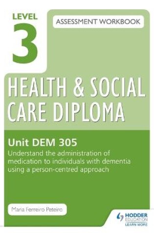 Cover of Level 3 Health & Social Care Diploma DEM 305 Assessment Workbook: Understand the administration of medication to individuals with dementia using a person-centred approach