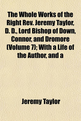 Book cover for The Whole Works of the Right REV. Jeremy Taylor, D. D., Lord Bishop of Down, Connor, and Dromore (Volume 7); With a Life of the Author, and a