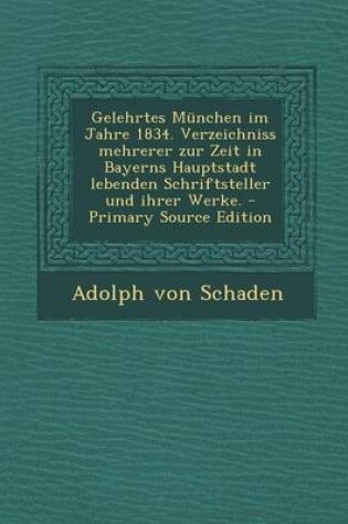 Cover of Gelehrtes Munchen Im Jahre 1834. Verzeichniss Mehrerer Zur Zeit in Bayerns Hauptstadt Lebenden Schriftsteller Und Ihrer Werke. - Primary Source Edition