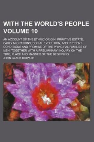 Cover of With the World's People Volume 10; An Account of the Ethnic Origin, Primitive Estate, Early Migrations, Social Evolution, and Present Conditions and Promise of the Principal Families of Men; Together with a Preliminary Inquiry on the Time, Place and Manner