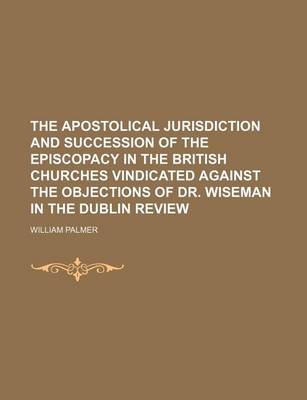 Book cover for The Apostolical Jurisdiction and Succession of the Episcopacy in the British Churches Vindicated Against the Objections of Dr. Wiseman in the Dublin Review