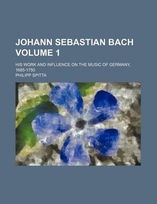 Book cover for Johann Sebastian Bach; His Work and Influence on the Music of Germany, 1685-1750 Volume 1