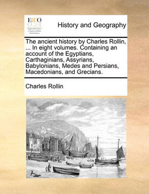 Book cover for The Ancient History by Charles Rollin, ... in Eight Volumes. Containing an Account of the Egyptians, Carthaginians, Assyrians, Babylonians, Medes and Persians, Macedonians, and Grecians.