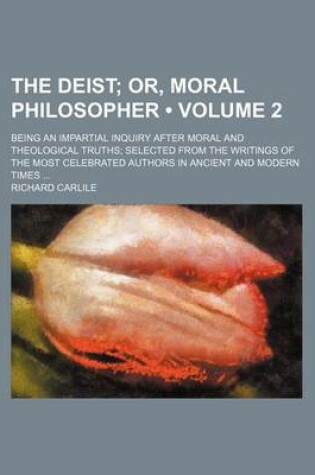 Cover of The Deist (Volume 2); Or, Moral Philosopher. Being an Impartial Inquiry After Moral and Theological Truths Selected from the Writings of the Most Celebrated Authors in Ancient and Modern Times