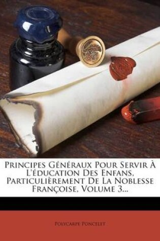 Cover of Principes Generaux Pour Servir A L'education Des Enfans, Particulierement De La Noblesse Francoise, Volume 3...