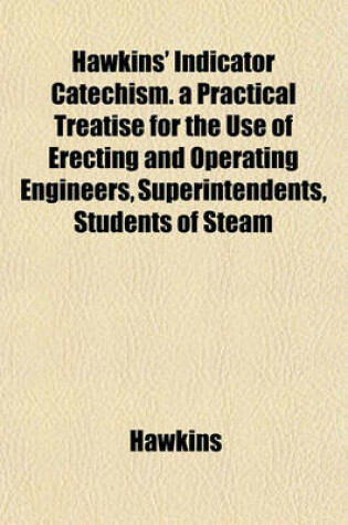 Cover of Hawkins' Indicator Catechism. a Practical Treatise for the Use of Erecting and Operating Engineers, Superintendents, Students of Steam