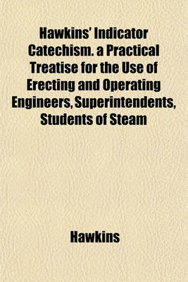 Book cover for Hawkins' Indicator Catechism. a Practical Treatise for the Use of Erecting and Operating Engineers, Superintendents, Students of Steam