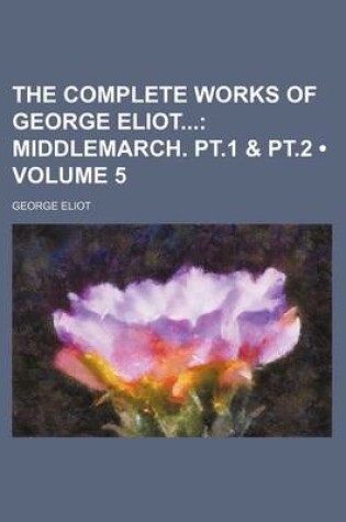 Cover of The Complete Works of George Eliot (Volume 5); Middlemarch. PT.1 & PT.2