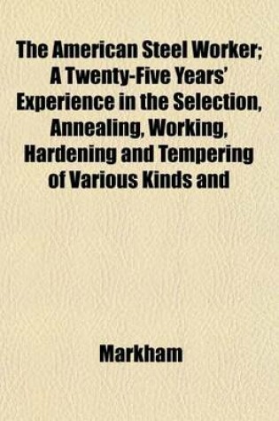 Cover of The American Steel Worker; A Twenty-Five Years' Experience in the Selection, Annealing, Working, Hardening and Tempering of Various Kinds and