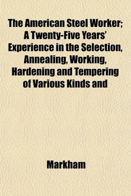 Book cover for The American Steel Worker; A Twenty-Five Years' Experience in the Selection, Annealing, Working, Hardening and Tempering of Various Kinds and