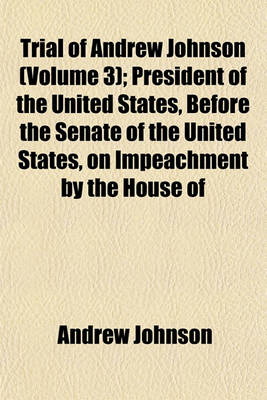 Book cover for Trial of Andrew Johnson (Volume 3); President of the United States, Before the Senate of the United States, on Impeachment by the House of