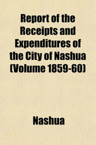 Cover of Report of the Receipts and Expenditures of the City of Nashua (Volume 1859-60)