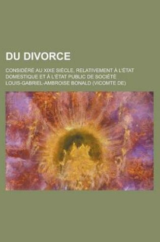 Cover of Du Divorce; Considere Au Xixe Siecle, Relativement A L'Etat Domestique Et A L'Etat Public de Societe