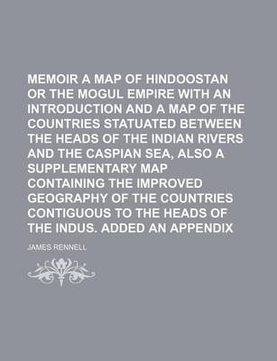 Book cover for Memoir of a Map of Hindoostan or the Mogul Empire with an Introduction and a Map of the Countries Statuated Between the Heads of the Indian Rivers and the Caspian Sea, Also a Supplementary Map Containing the Improved Geography of the Countries