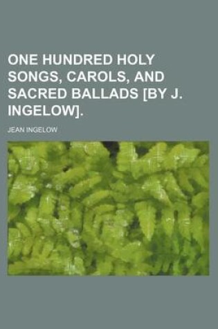 Cover of One Hundred Holy Songs, Carols, and Sacred Ballads [By J. Ingelow].