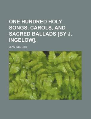 Book cover for One Hundred Holy Songs, Carols, and Sacred Ballads [By J. Ingelow].