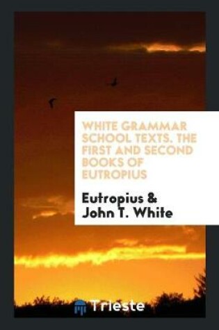 Cover of White Grammar School Texts. the First and Second Books of Eutropius