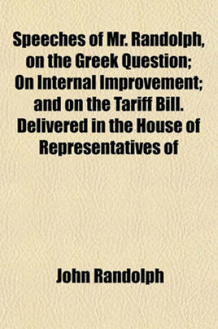 Cover of Speeches of Mr. Randolph, on the Greek Question; On Internal Improvement; And on the Tariff Bill. Delivered in the House of Representatives of