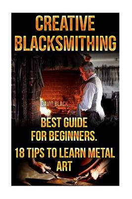 Book cover for Creative Blacksmithing Best Guide For Beginners. 18 Tips To Learn Metal Art