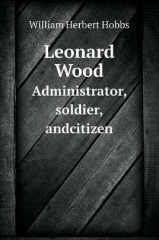 Cover of Leonard Wood Administrator, soldier, andcitizen