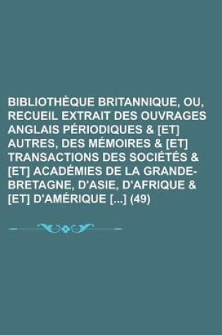 Cover of Bibliotheque Britannique, Ou, Recueil Extrait Des Ouvrages Anglais Periodiques & [Et] Autres, Des Memoires & [Et] Transactions Des Societes & [Et] Academies de La Grande-Bretagne, D'Asie, D'Afrique & [Et] D'Amerique [] (49)