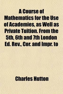 Book cover for A Course of Mathematics for the Use of Academies, as Well as Private Tuition. from the 5th, 6th and 7th London Ed. REV., Cor. and Impr. to