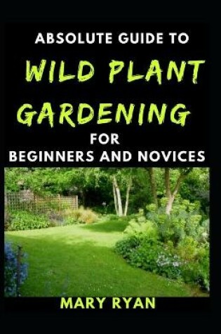 Cover of Absolute Guide To Wild Gardening For Beginners And Novices