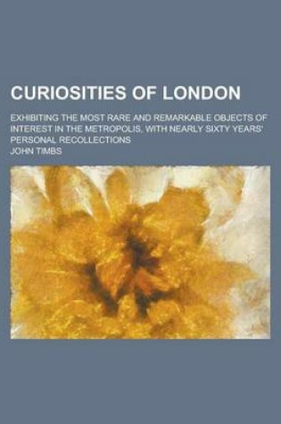 Cover of Curiosities of London; Exhibiting the Most Rare and Remarkable Objects of Interest in the Metropolis, with Nearly Sixty Years' Personal Recollections