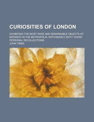 Book cover for Curiosities of London; Exhibiting the Most Rare and Remarkable Objects of Interest in the Metropolis, with Nearly Sixty Years' Personal Recollections