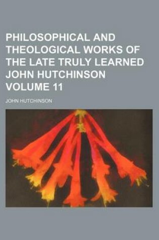 Cover of Philosophical and Theological Works of the Late Truly Learned John Hutchinson Volume 11