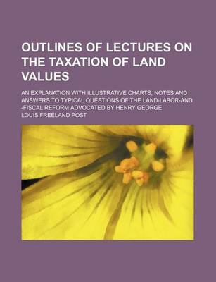 Book cover for Outlines of Lectures on the Taxation of Land Values; An Explanation with Illustrative Charts, Notes and Answers to Typical Questions of the Land-Labor-And -Fiscal Reform Advocated by Henry George