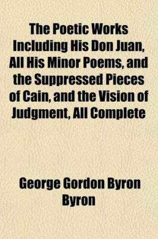 Cover of The Poetic Works Including His Don Juan, All His Minor Poems, and the Suppressed Pieces of Cain, and the Vision of Judgment, All Complete
