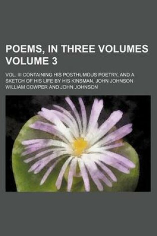 Cover of Poems, in Three Volumes Volume 3; Vol. III Containing His Posthumous Poetry, and a Sketch of His Life by His Kinsman, John Johnson