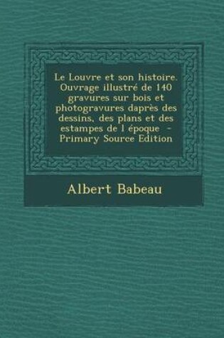 Cover of Le Louvre Et Son Histoire. Ouvrage Illustre de 140 Gravures Sur Bois Et Photogravures Dapres Des Dessins, Des Plans Et Des Estampes de L Epoque