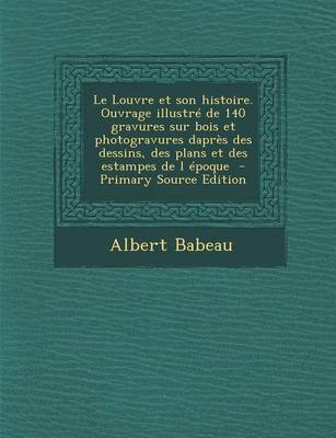 Book cover for Le Louvre Et Son Histoire. Ouvrage Illustre de 140 Gravures Sur Bois Et Photogravures Dapres Des Dessins, Des Plans Et Des Estampes de L Epoque