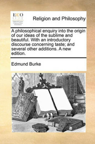 Cover of A philosophical enquiry into the origin of our ideas of the sublime and beautiful. With an introductory discourse concerning taste; and several other additions. A new edition.