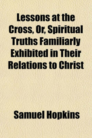 Cover of Lessons at the Cross, Or, Spiritual Truths Familiarly Exhibited in Their Relations to Christ