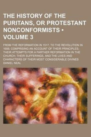 Cover of The History of the Puritans, or Protestant Nonconformists (Volume 3); From the Reformation in 1517, to the Revolution in 1688 Comprising an Account of Their Principles Their Attempts for a Farther Reformation in the Church Their Sufferings, and the Lives
