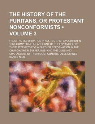 Book cover for The History of the Puritans, or Protestant Nonconformists (Volume 3); From the Reformation in 1517, to the Revolution in 1688 Comprising an Account of Their Principles Their Attempts for a Farther Reformation in the Church Their Sufferings, and the Lives