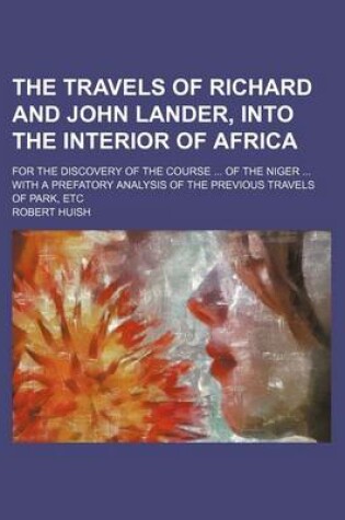 Cover of The Travels of Richard and John Lander, Into the Interior of Africa; For the Discovery of the Course of the Niger with a Prefatory Analysis of the Previous Travels of Park, Etc