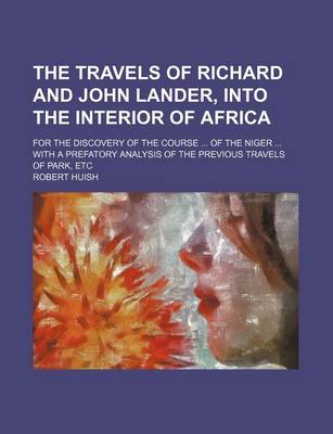 Book cover for The Travels of Richard and John Lander, Into the Interior of Africa; For the Discovery of the Course of the Niger with a Prefatory Analysis of the Previous Travels of Park, Etc