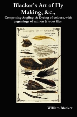 Cover of Blacker's Art of Fly Making, &c., Comprising Angling, & Dyeing of Colours, with Engravings of Salmon & Trout Flies.